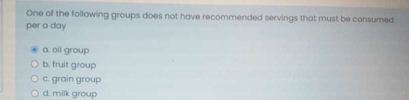 One of the following groups does not have recommended servings that must be consumed
per a day
a. oil group
O b. fruit group
Oc. grain group
O d. milk group
