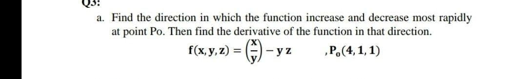 Q3?
a. Find the direction in which the function increase and decrease most rapidly
at point Po. Then find the derivative of the function in that direction.
f(x, у, 7)
— у z
„P.(4, 1, 1)
