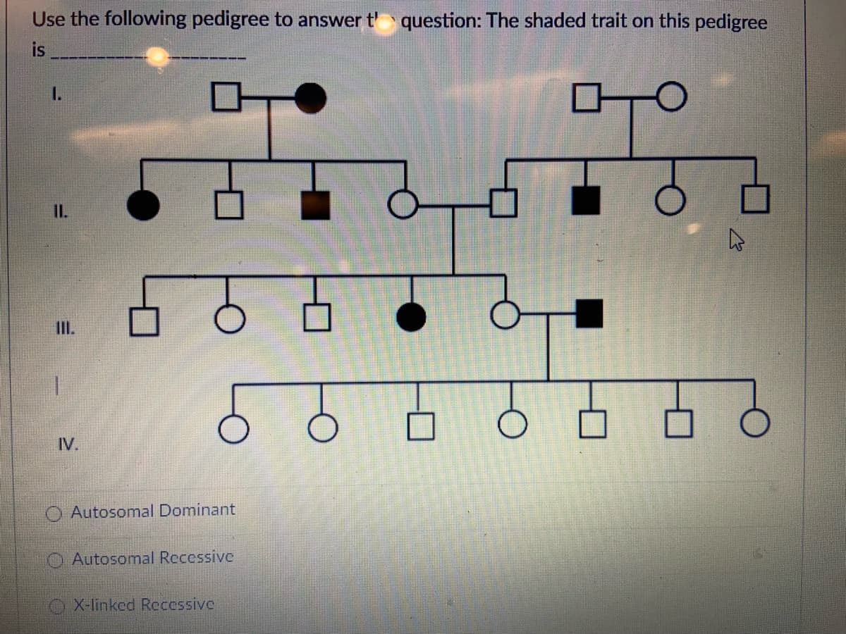 Use the following pedigree to answer t' question: The shaded trait on this pedigree
is
1.
IL.
II.
IV.
O Autosomal Dominant
O Autosomal Rccessive
X-linked Recossive
