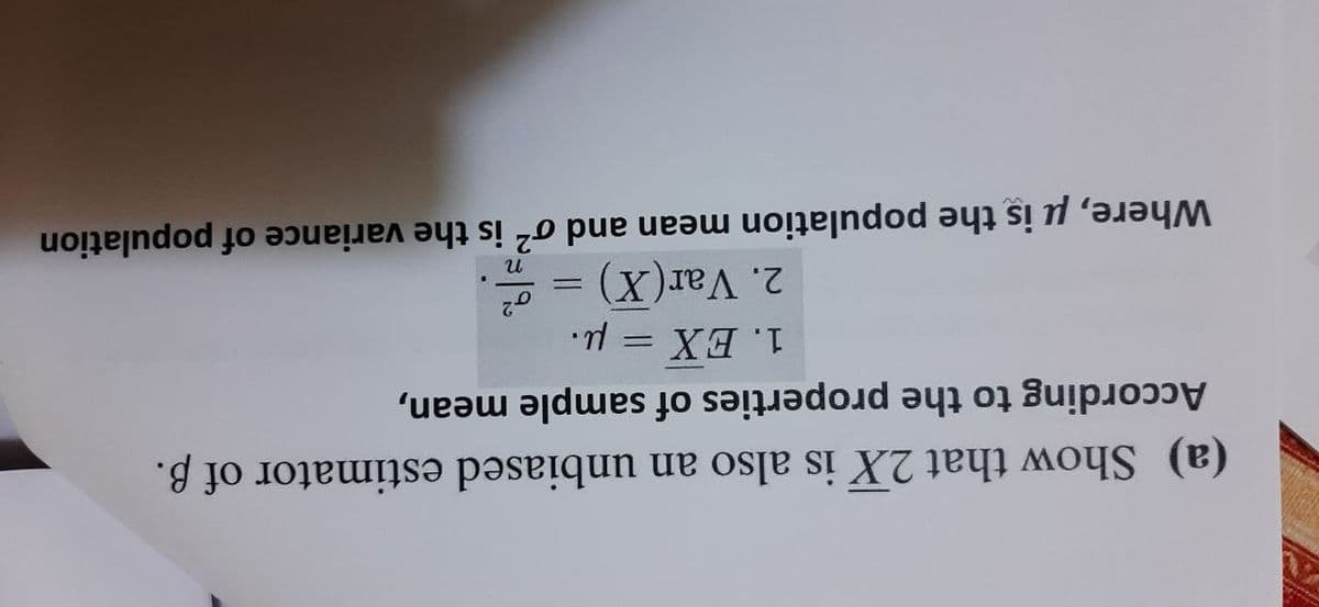 (a) Show that 2X is also an unbiased estimator of B.
According to the properties of sample mean,
1. EX = µ.
%3D
2. Var(X)
Where, u is the population mean and o? is the variance of population
