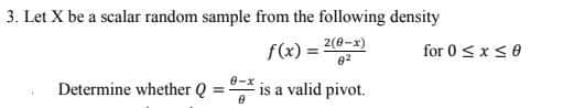 3. Let X be a scalar random sample from the following density
f(x) = 2(8-x)
82
8-x
Determine whether Q=- is a valid pivot.
0
for 0 ≤ x ≤ 0