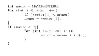 MAYOR ENTERO;
for (int i=0; i<n; i++){
if (vector (i] < menor)
menor = vector (i];
int menor =
}
if (menor < 0){
for (int i=0; i<n; i++){
menor = menor * (i+1);
}
