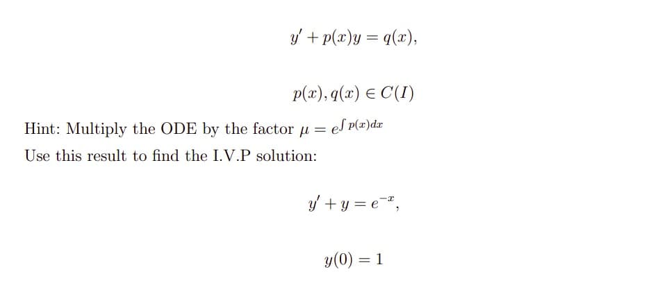 y/ + p(x)y = q(x),
p(x), q(x) E C(I)
Hint: Multiply the ODE by the factor u = es Pp(æ)dx
Use this result to find the I.V.P solution:
y + y = e",
y(0) = 1
