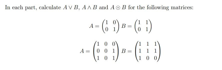 In each part, calculate A V B, AAB and A O B for the following matrices:
(6 ^) » - ( )
1 0
В
0 1
A =
1
1.
1 0 0
0 0 1
1 0 1
1 1
1 1 1
A =
B =
1 00
