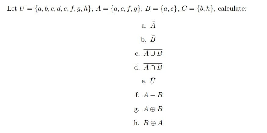 Let U = {a, b, c, d, e, f, g, h}, A = {a, c, f, g}, B = {a, e}, C = {b, h}, calculate:
%3D
%3D
а. А
b. В
c. AUB
d. AnB
е. U
f. А- В
g. A OB
h. В@А
