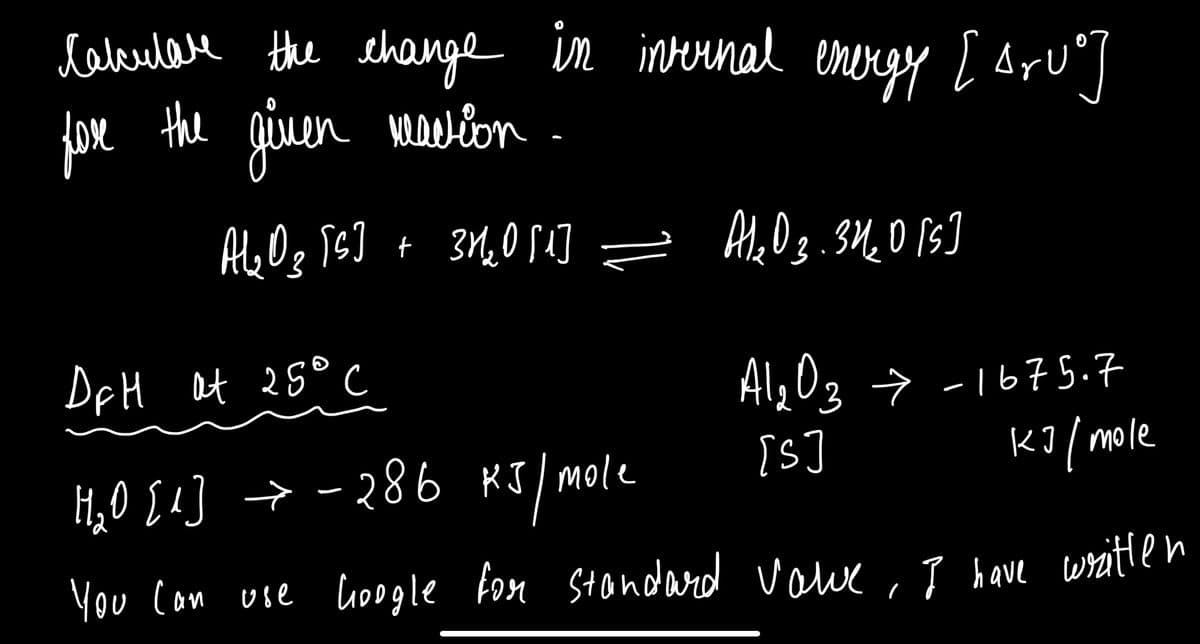 labulae the ehange [ aru']
foxe the ginen mavion.
in internal
energy
DfH Ot 25° C
Alg03 → -1675.7
KJ/ mole
IS]
H,0 [4] → - 286 KJ/ mole
You Con use uoogle fon Stondard vowe, I have witlen
