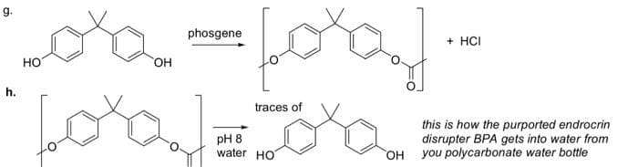 g.
phosgene
+ HCI
HO
HO,
h.
traces of
pH 8
water HO
this is how the purported endrocrin
disrupter BPA gets into water from
OH you polycarbonate water bottle
