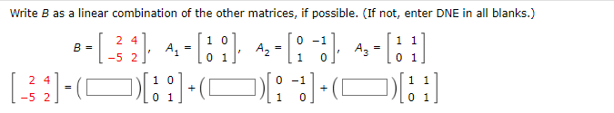 Write B as a linear combination of the other matrices, if possible. (If not, enter DNE in all blanks.)
24
0 -1
B =
=
®-[_² 2]· ^, - [3 i]· ^2-[i]);
₁
A₂ - [11]
-5
0
1
0
0
[?]+)[¦¯]+(
24
[32]
-5 2
=
10
01
1 1
[1]