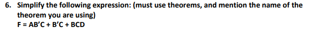 6. Simplify the following expression: (must use theorems, and mention the name of the
theorem you are using)
F = AB'C + B'C + BCD
