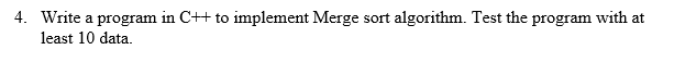 4. Write a program in C++ to implement Merge sort algorithm. Test the program with at
least 10 data.