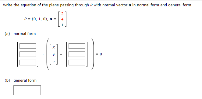 Write the equation of the plane passing through P with normal vector n in normal form and general form.
P= (0, 1, 0), n =
(a) normal form
AN
(b) general form
4
1
HOH).
= 0