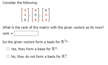 Consider the following.
4
E
4
4
0
0
4
What is the rank of the matrix with the given vectors as its rows?
rank =
Do the given vectors form a basis for R³?
Yes, they form a basis for R³.
No, they do not form a basis for R³.