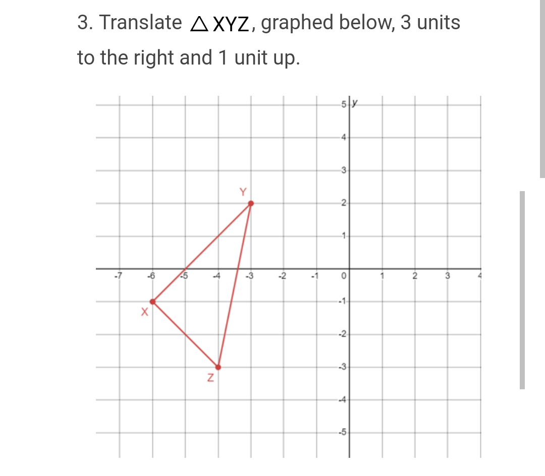 3. Translate A XYZ, graphed below, 3 units
to the right and 1 unit up.
-7
Y
-6
5
-4
-3
#
X
N
5x
4
3
2
1-
0
-1-
-2
-3
4
-5
2
3