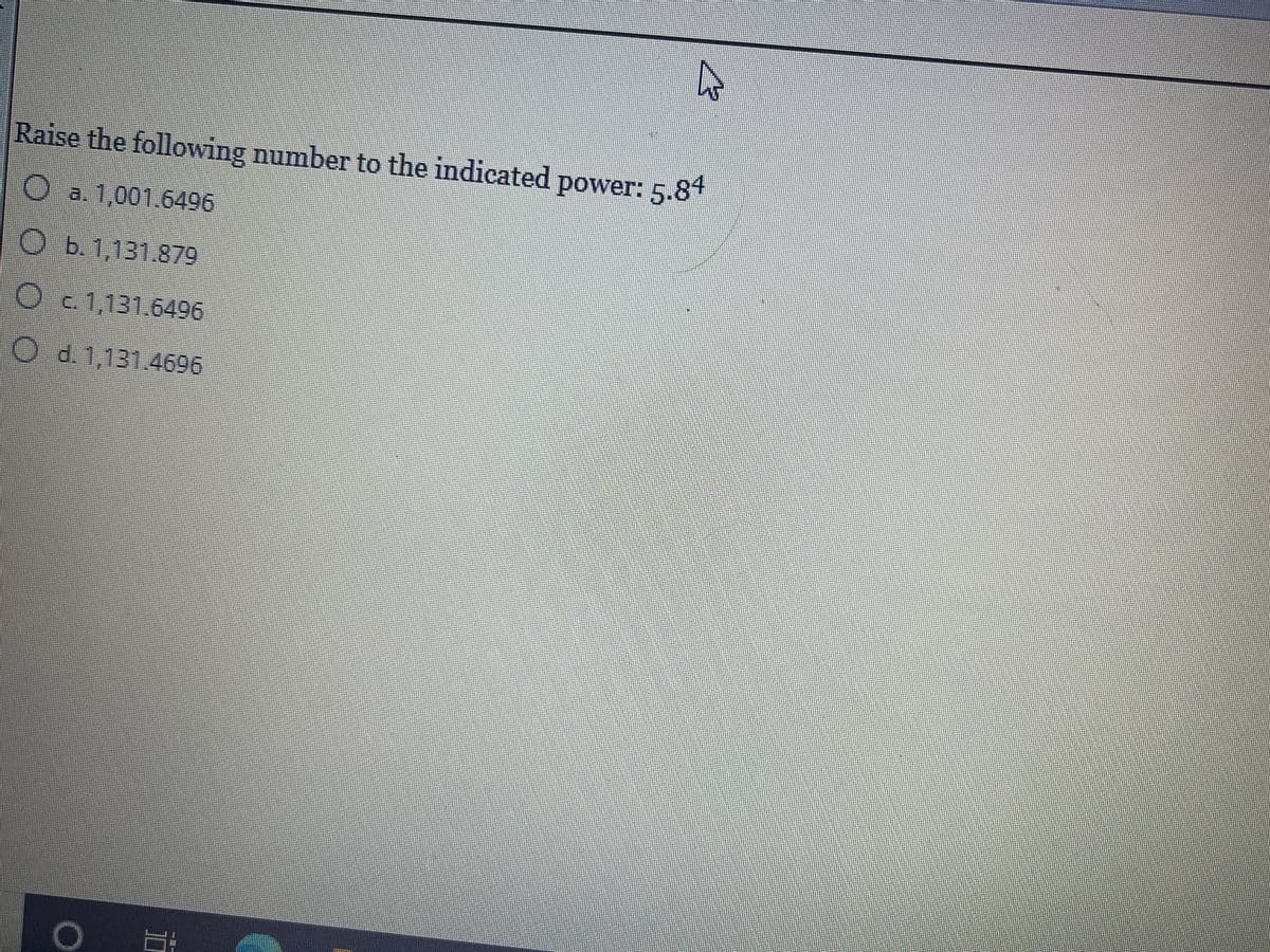 Raise the following number to the indicated power: 5.84
Oa. 1,001.6496
Ob.1,131.879
Oc.1,131.6496
O d. 1,131.4696
