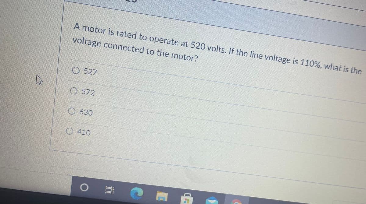 ### Voltage Calculation Problem

**Question:**

A motor is rated to operate at 520 volts. If the line voltage is 110%, what is the voltage connected to the motor?

**Options:**

- 527
- 572
- 630
- 410

---

This question tests understanding of how to calculate the actual voltage connected to a motor when given a percentage increase over the rated voltage. 

To solve this, multiply the rated voltage by the percentage of the line voltage:

\[ \text{Actual Voltage} = 520 \, \text{volts} \times 1.10 \]

Calculate the product to find the correct answer from the given options.