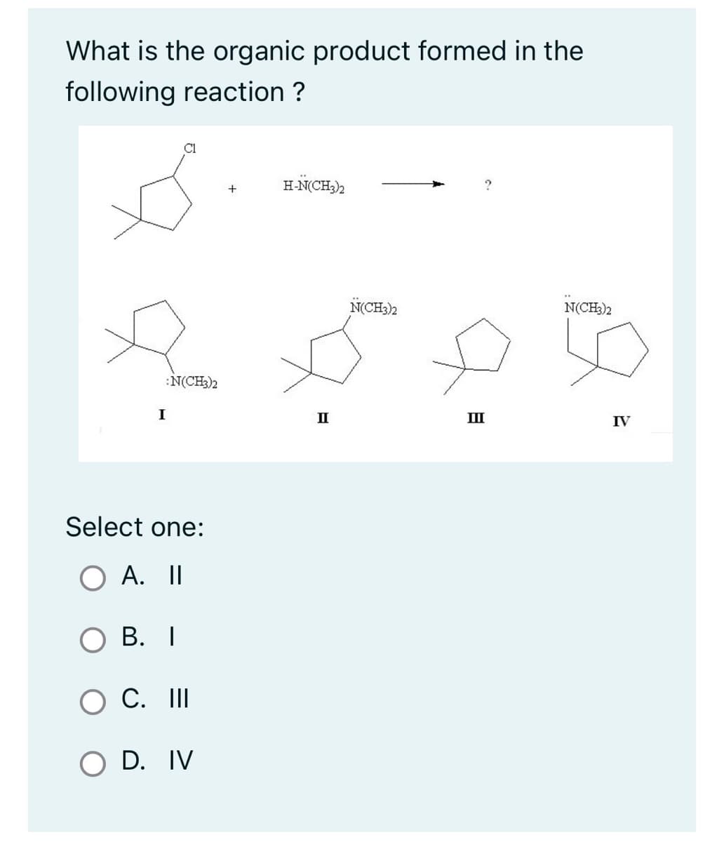 What is the organic product formed in the
following reaction ?
:N(CH3)2
I
C1
Select one:
O A. II
B. I
C. III
D. IV
+
H-N(CH3)2
II
N(CH3)2
III
N(CH3)2
IV