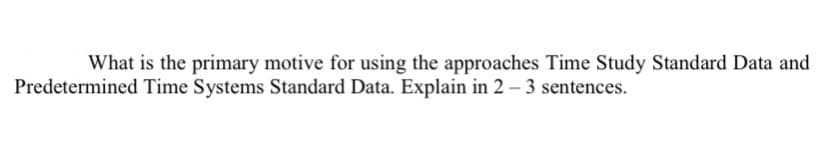 What is the primary motive for using the approaches Time Study Standard Data and
Predetermined Time Systems Standard Data. Explain in 2 – 3 sentences.
