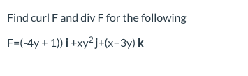 Find curl F and div F for the following
F=(-4y + 1)) i +xy² j+(x-3y) k
