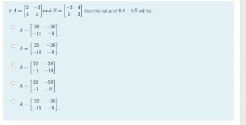 It A =
-2
and B =
then the value of 6A- 5B will be
20
38
A
-11
-9
25
38
A =
-10
-9
22
A=
-38
-1
-19
22
-38
-1
-9
22
38]
A =
-15
-9
