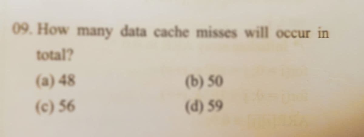 09. How many data cache misses will occur in
total?
(a) 48
(b) 50
(c) 56
(d) 59
