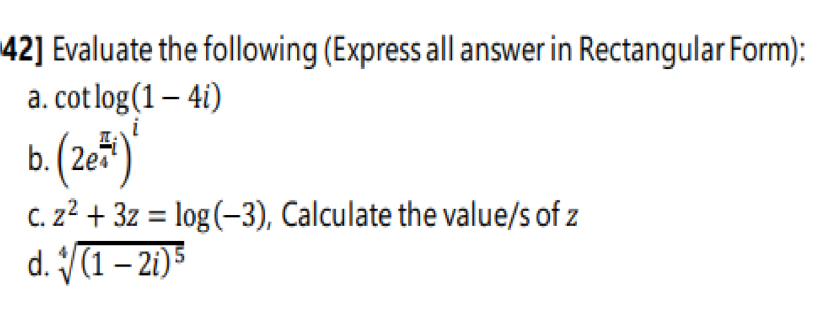 42] Evaluate the following (Express all answer in Rectangular Form):
a. cot log(1 – 4i)
i
b. (2e*)
C. z² + 3z = log(-3), Calculate the value/s of z
d. /(1 – 2i)5
