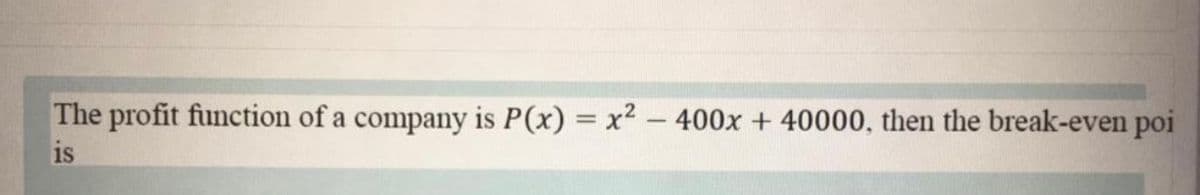 The profit function of a company is P(x) = x2 – 400x + 40000, then the break-even poi
is
%3D
