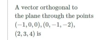 A vector orthogonal to
the plane through the points
(-1,0,0), (0, –1, –2),
(2, 3, 4) is
