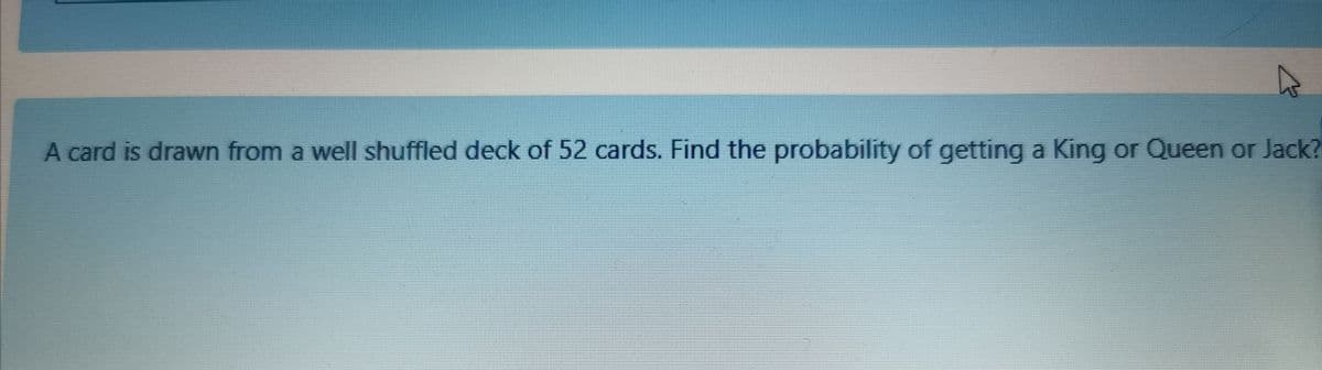 A card is drawn from a well shuffled deck of 52 cards. Find the probability of getting a King or Queen or Jack?
