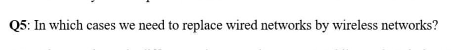 Q5: In which cases we need to replace wired networks by wireless networks?
