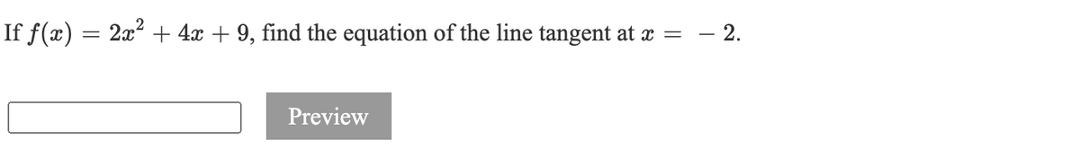 **Problem Statement:**

If \( f(x) = 2x^2 + 4x + 9 \), find the equation of the line tangent at \( x = -2 \).

**Input Box:**  
[Blank input box]

**Preview Button:**  
[Button labeled "Preview"]