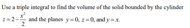 Use a triple integral to find the volume of the solid bounded by the cylinder
z = 2
and the planes y=0, z= 0, and y =x.
2
