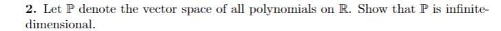 2. Let P denote the vector space of all polynomials
on R. Show that P is infinite-
dimensional.
