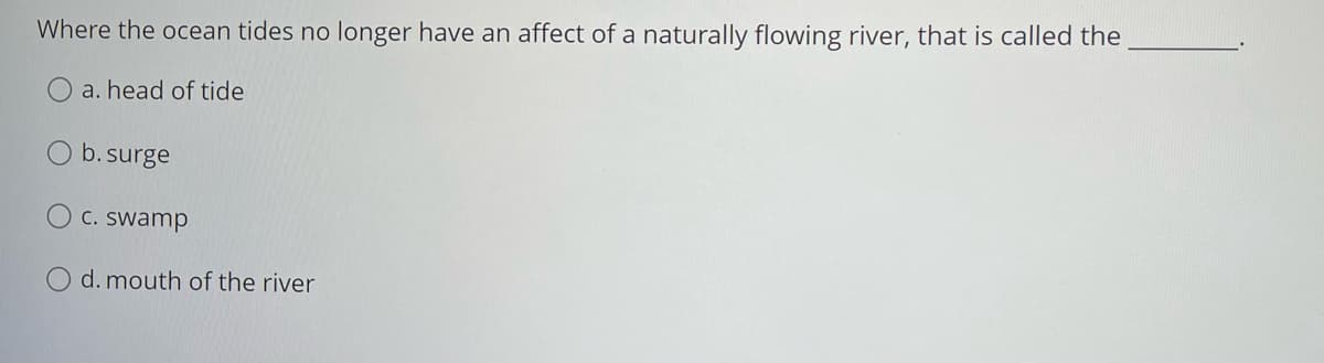 Where the ocean tides no longer have an affect of a naturally flowing river, that is called the
a. head of tide
O b. surge
C. swamp
O d. mouth of the river
