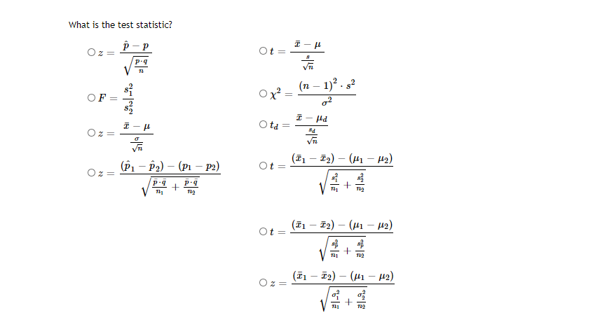 What is the test statistic?
p - P
(n – 1)? . s?
OF
Ota
Oz
(P1 – P2) – (P1 – p2)
(71 - E2) – (41 – 42)
Ot
Oz =
(T1 – 72) – (41 – 42)
- T2) – (H1 – 42)
||
||
||
