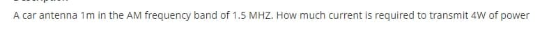 A car antenna 1m in the AM frequency band of 1.5 MHZ. How much current is required to transmit 4W of power
