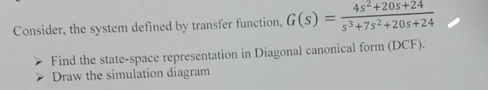 4s2+20s+24
Consider, the system defined by transfer function, G(s) =
= s3+7s2+20s+24
➤ Find the state-space representation in Diagonal canonical form (DCF).
> Draw the simulation diagram