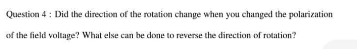 Question 4 : Did the direction of the rotation change when you changed the polarization
of the field voltage? What else can be done to reverse the direction of rotation?
