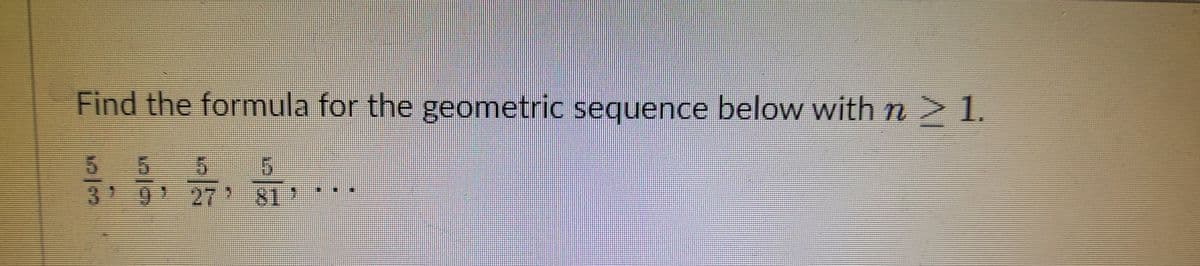 Find the formula for the geometric sequence below with n 1.
21.
5 5 5
3 9 27 81
