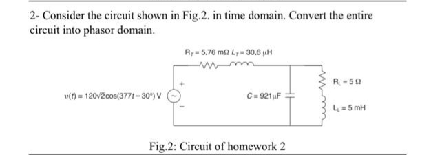 2- Consider the circuit shown in Fig.2. in time domain. Convert the entire
circuit into phasor domain.
v(t) = 120v2cos(3771-30%) V
Ry= 5.76 m2 Ly= 30.6 µH
www
C=921μF
Fig.2: Circuit of homework 2
R₁ = 50
L=5mH