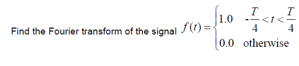 Find the Fourier transform of the signal f(t):
[1.0
4
0.0 otherwise
T
——
-<t<
T
4