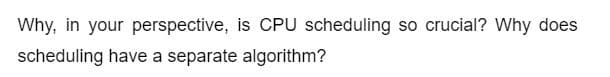 Why, in your perspective, is CPU scheduling so crucial? Why does
scheduling have a separate algorithm?