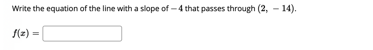 Write the equation of the line with a slope of – 4 that passes through (2, – 14).
f(x) =
