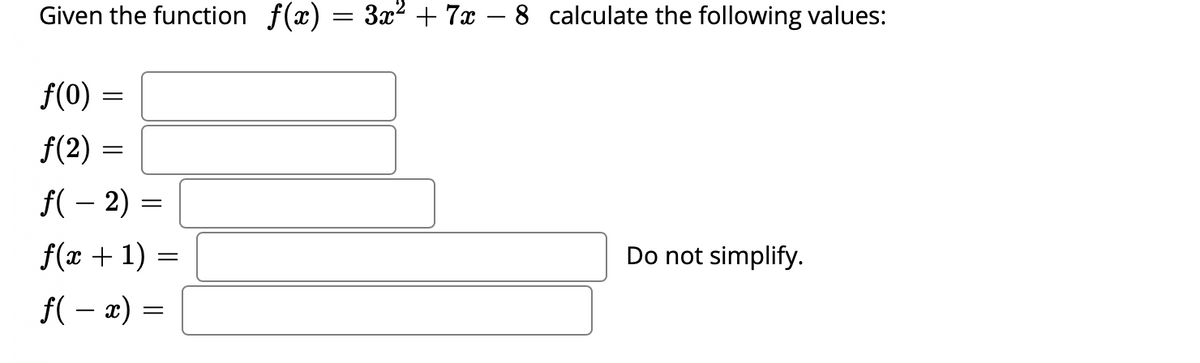 Given the function f(x) = 3? + 7x – 8 calculate the following values:
f(0) =
f(2) =
f( – 2) =
f(x + 1) =
Do not simplify.
f( – x) =
