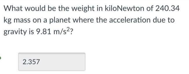 What would be the weight in kiloNewton of 240.34
kg mass on a planet where the acceleration due to
gravity is 9.81 m/s?
2.357
