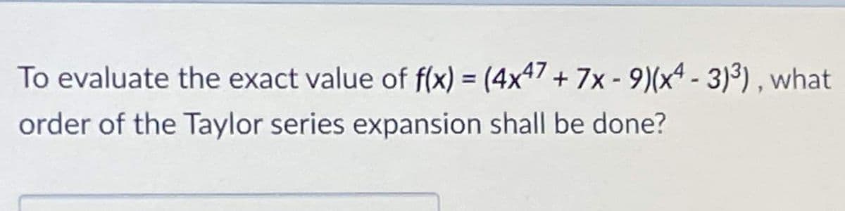 To evaluate the exact value of f(x) = (4x47 + 7x - 9)(x4 - 3)³) , what
order of the Taylor series expansion shall be done?
