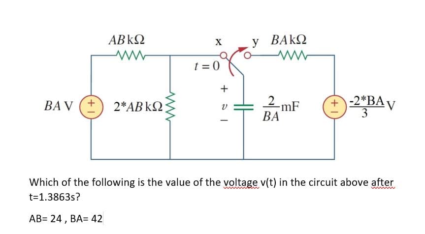 ABK2
y BAKQ
X
t = 0
+
2 mF
ВА
D2*BAv
3
BA V
2*AB kQ
Which of the following is the value of the voltage v(t) in the circuit above after
wuben
t=1.3863s?
AB= 24 , BA= 42
