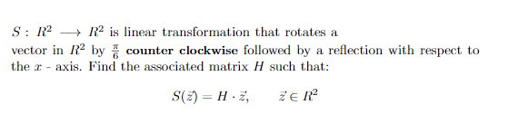 S : R → R² is linear transformation that rotates a
vector in R2 by counter clockwise followed by a reflection with respect to
the r - axis. Find the associated matrix H such that:
S(z) = H · z,
ŽE R
