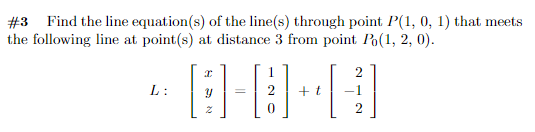 #3 Find the line equation(s) of the line(s) through point P(1, 0, 1) that meets
the following line at point(s) at distance 3 from point Po(1, 2, 0).
2
L:
2
+t
