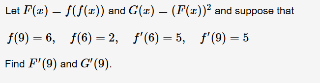 Let F(x) f(f(x)) and G(x) = (F(x))2 and suppose that
f(9) 6, f(6) 2, f'(6) 5, f'(9) 5
Find F'(9) and G' (9)
