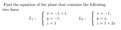 Find the equation of the plane that contains the following
two lines:
I = -1+t,
I = -1,
y = s,
z =1+2s
L1 :
L2 :
y = -t,
2 = 1
